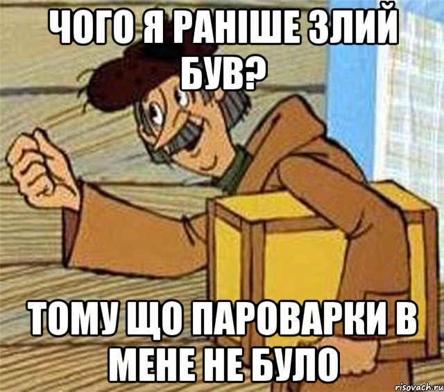 чого я раніше злий був? тому що пароварки в мене не було