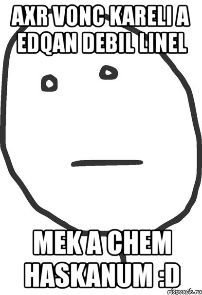 axr vonc kareli a edqan debil linel mek a chem haskanum :d, Мем покер фейс