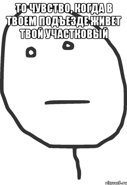 то чувство, когда в твоем подъезде живет твой участковый , Мем покер фейс