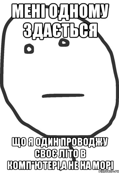 мені одному здається що я один проводжу своє літо в комп*ютері,а не на морі, Мем покер фейс