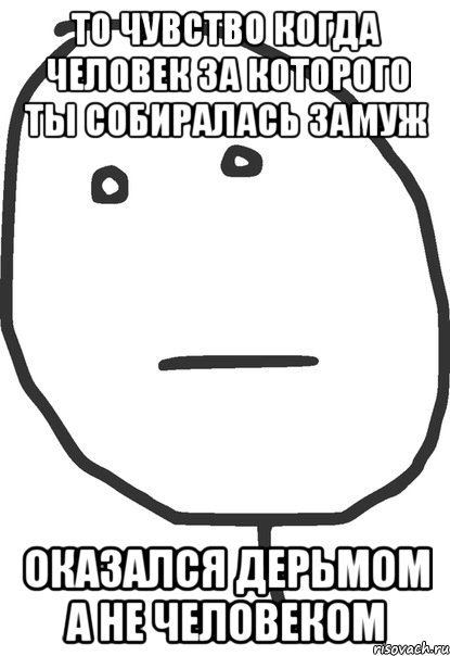 то чувство когда человек за которого ты собиралась замуж оказался дерьмом а не человеком, Мем покер фейс