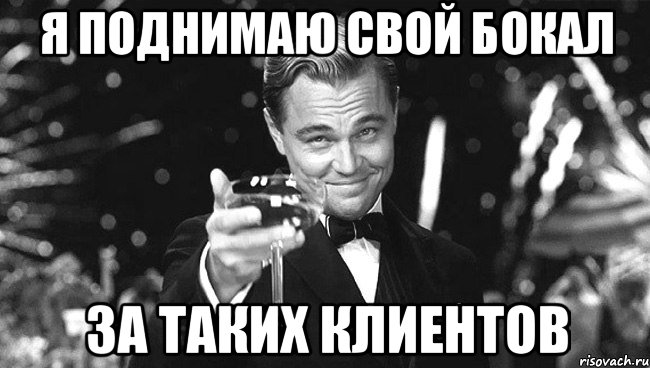 Я поднимаю свой бокал. Мемы про клиентов. Клиент Мем. Мем поднять бокал за заказчика. Наш клиент Мем.