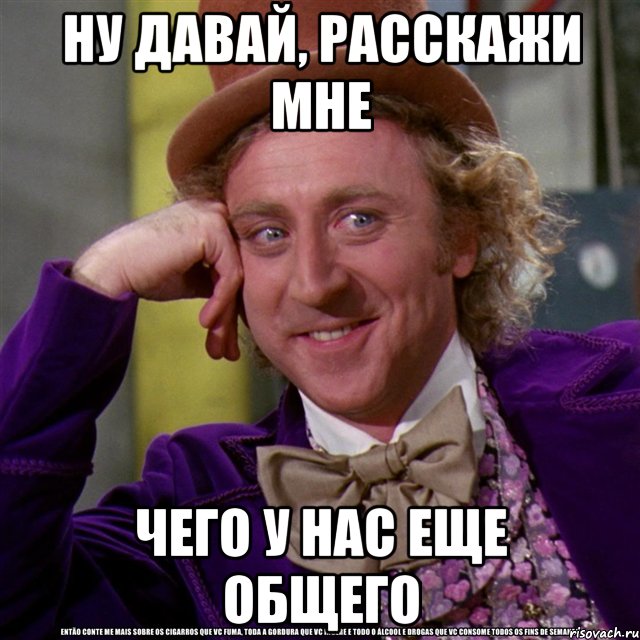 ну давай, расскажи мне чего у нас еще общего, Мем Ну давай расскажи (Вилли Вонка)