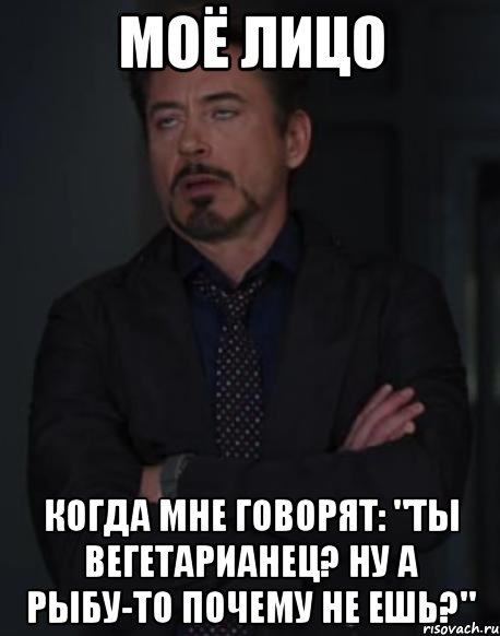 моё лицо когда мне говорят: "ты вегетарианец? ну а рыбу-то почему не ешь?"