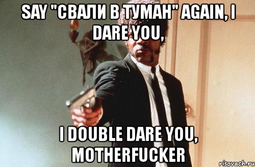 say "свали в туман" again, i dare you, i double dare you, motherfucker