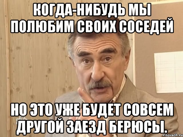 когда-нибудь мы полюбим своих соседей но это уже будет совсем другой заезд берюсы., Мем Каневский (Но это уже совсем другая история)