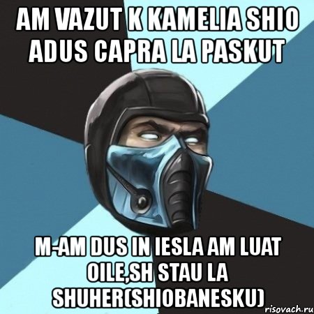 am vazut k kamelia shio adus capra la paskut m-am dus in iesla am luat oile,sh stau la shuher(shiobanesku), Мем Саб-Зиро