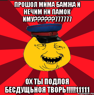 прошол мима бамжа и нечим ни памок иму???777777 ох ты подлоя бесдущьноя творь!!!11111