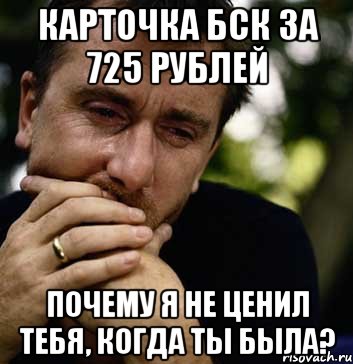 карточка бск за 725 рублей почему я не ценил тебя, когда ты была?, Мем Тим рот плачет