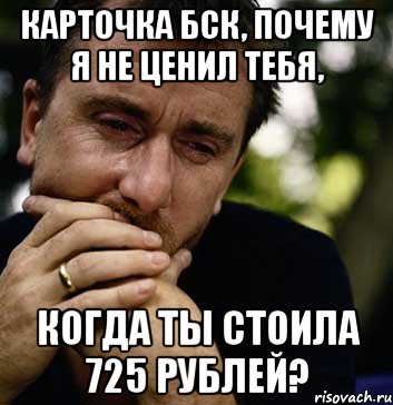 карточка бск, почему я не ценил тебя, когда ты стоила 725 рублей?, Мем Тим рот плачет