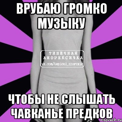 врубаю громко музыку чтобы не слышать чавканье предков, Мем Типичная анорексичка