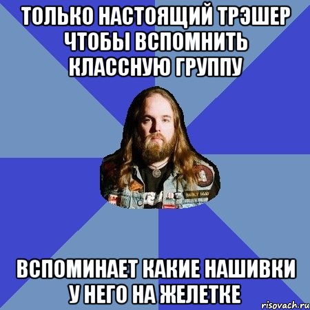 только настоящий трэшер чтобы вспомнить классную группу вспоминает какие нашивки у него на желетке, Мем Типичный Трэшер