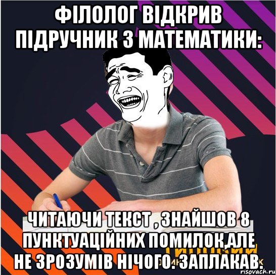 філолог відкрив підручник з математики: читаючи текст , знайшов 8 пунктуаційних помилок,але не зрозумів нічого. заплакав.