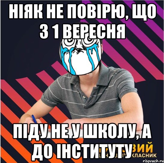 ніяк не повірю, що з 1 вересня піду не у школу, а до інституту