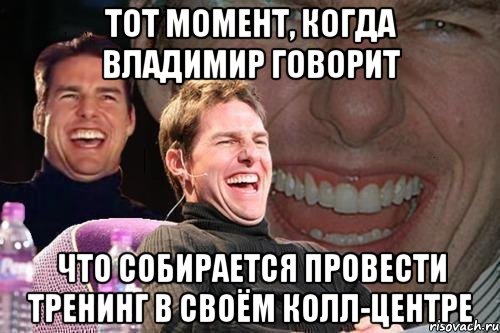 тот момент, когда владимир говорит что собирается провести тренинг в своём колл-центре, Мем том круз