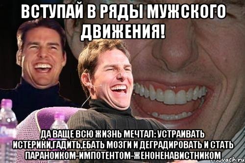 вступай в ряды мужского движения! да ваще всю жизнь мечтал: устраивать истерики,гадить,ебать мозги и деградировать и стать параноиком-импотентом-женоненавистником, Мем том круз