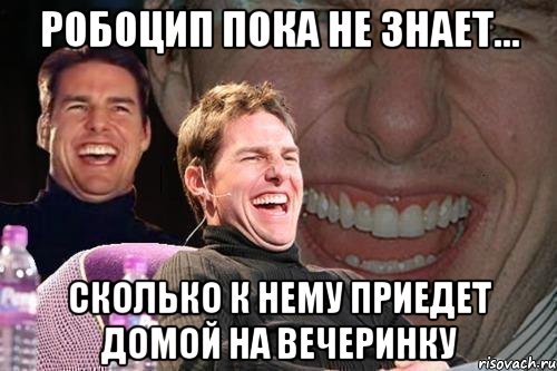 робоцип пока не знает... сколько к нему приедет домой на вечеринку, Мем том круз