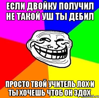 если двойку получил не такой уш ты дебил просто твой учитель лох и ты хочешь чтоб он здох