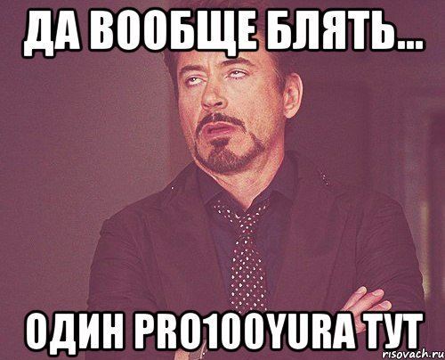 да вообще блять... один pro100yura тут, Мем твое выражение лица