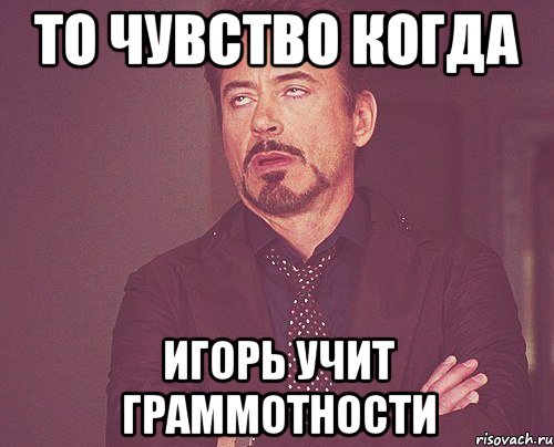 то чувство когда игорь учит граммотности, Мем твое выражение лица