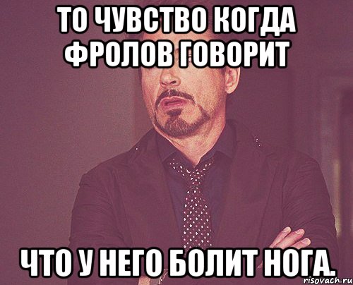 то чувство когда фролов говорит что у него болит нога., Мем твое выражение лица