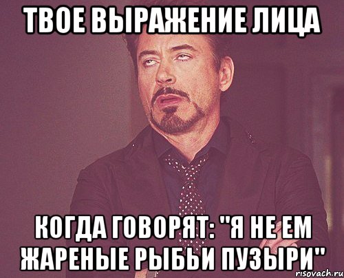 твое выражение лица когда говорят: "я не ем жареные рыбьи пузыри", Мем твое выражение лица