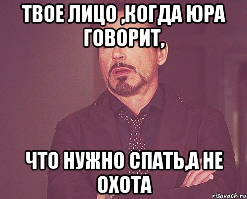 твое лицо ,когда юра говорит, что нужно спать,а не охота, Мем твое выражение лица