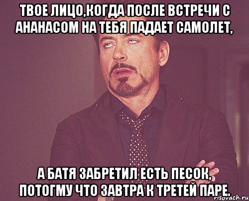 твое лицо,когда после встречи с ананасом на тебя падает самолет, а батя забретил есть песок, потогму что завтра к третей паре., Мем твое выражение лица