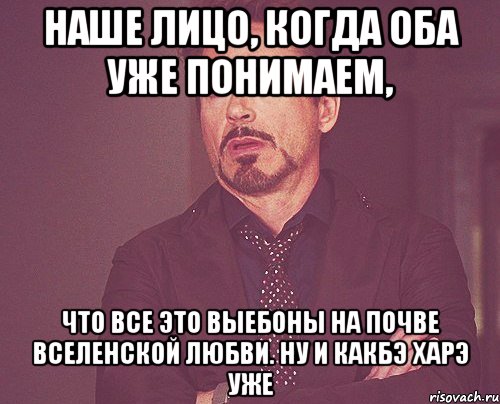 наше лицо, когда оба уже понимаем, что все это выебоны на почве вселенской любви. ну и какбэ харэ уже, Мем твое выражение лица