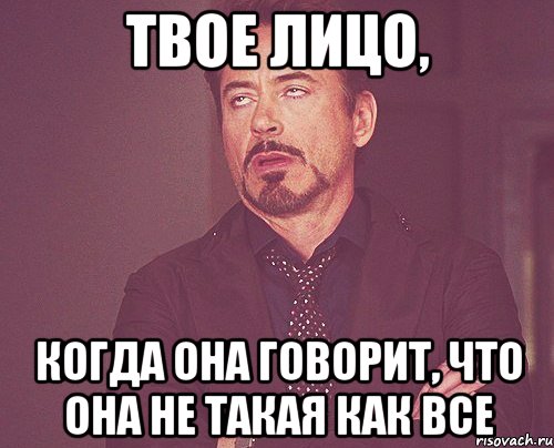 твое лицо, когда она говорит, что она не такая как все, Мем твое выражение лица