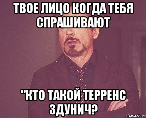 твое лицо когда тебя спрашивают "кто такой терренс здунич?