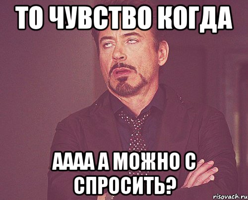 то чувство когда аааа а можно с спросить?, Мем твое выражение лица