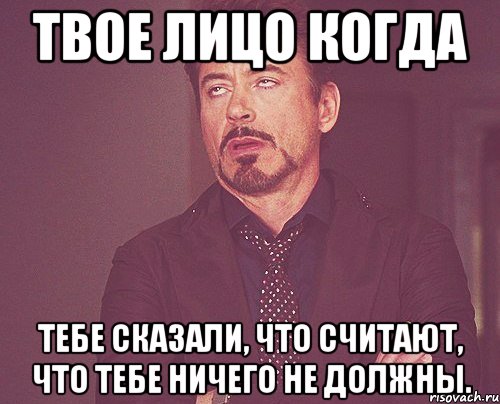 твое лицо когда тебе сказали, что считают, что тебе ничего не должны., Мем твое выражение лица