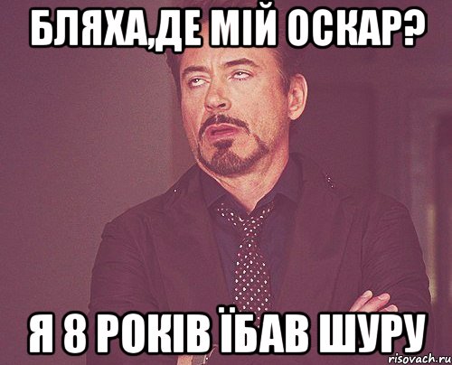 бляха,де мiй оскар? я 8 рокiв їбав шуру, Мем твое выражение лица