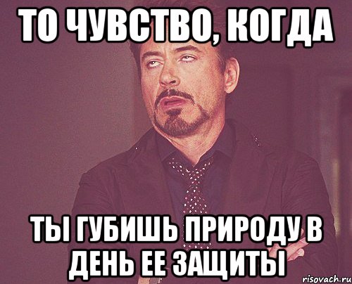 то чувство, когда ты губишь природу в день ее защиты, Мем твое выражение лица