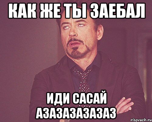 как же ты заебал иди сасай азазазазазаз, Мем твое выражение лица