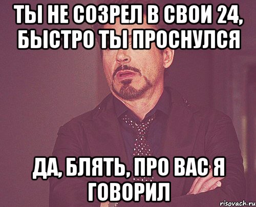 ты не созрел в свои 24, быстро ты проснулся да, блять, про вас я говорил, Мем твое выражение лица