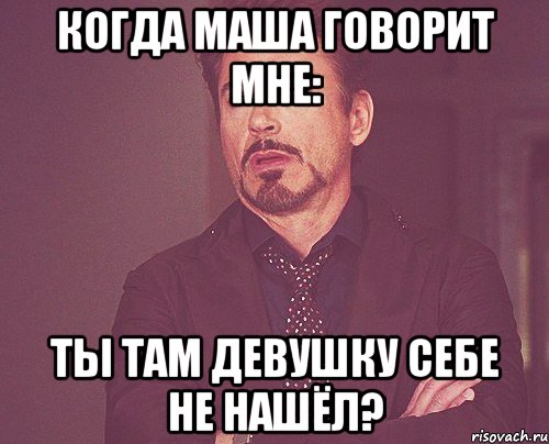 когда маша говорит мне: ты там девушку себе не нашёл?, Мем твое выражение лица