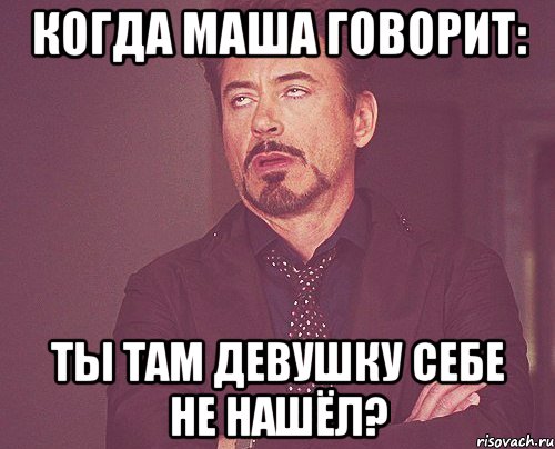 когда маша говорит: ты там девушку себе не нашёл?, Мем твое выражение лица