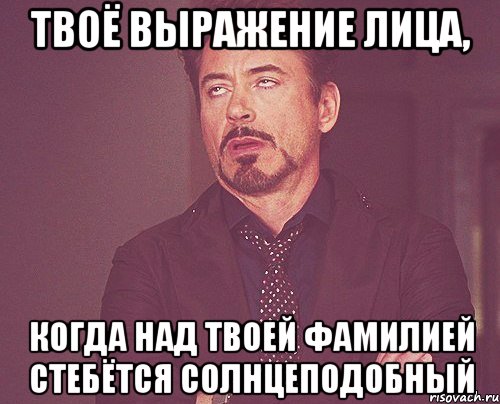 твоё выражение лица, когда над твоей фамилией стебётся солнцеподобный, Мем твое выражение лица