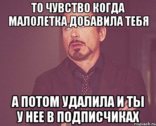 то чувство когда малолетка добавила тебя а потом удалила и ты у нее в подписчиках, Мем твое выражение лица