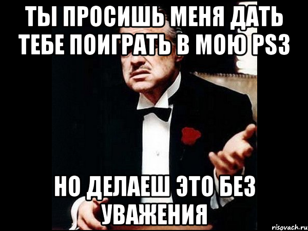 ты просишь меня дать тебе поиграть в мою ps3 но делаеш это без уважения, Мем ты делаешь это без уважения