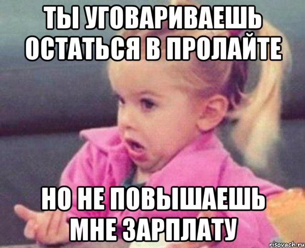 ты уговариваешь остаться в пролайте но не повышаешь мне зарплату, Мем  Ты говоришь (девочка возмущается)