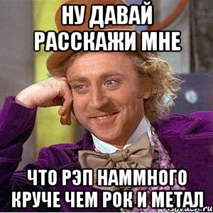 ну давай расскажи мне что рэп наммного круче чем рок и метал, Мем Ну давай расскажи (Вилли Вонка)