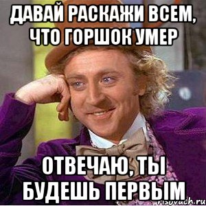 давай раскажи всем, что горшок умер отвечаю, ты будешь первым, Мем Ну давай расскажи (Вилли Вонка)