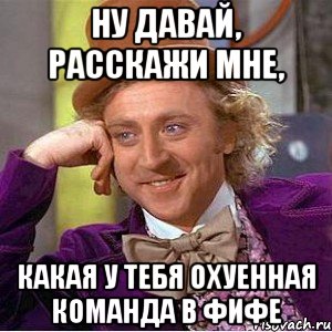 ну давай, расскажи мне, какая у тебя охуенная команда в фифе, Мем Ну давай расскажи (Вилли Вонка)