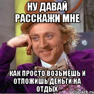 ну давай расскажи мне как просто возьмёшь и отложишь деньги на отдых, Мем Ну давай расскажи (Вилли Вонка)