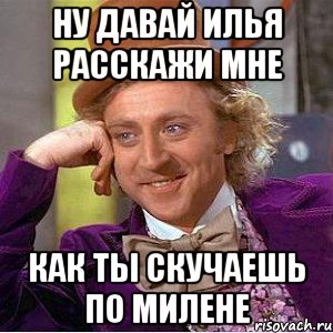 ну давай илья расскажи мне как ты скучаешь по милене, Мем Ну давай расскажи (Вилли Вонка)