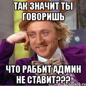 так значит ты говоришь что раббит админ не ставит???, Мем Ну давай расскажи (Вилли Вонка)