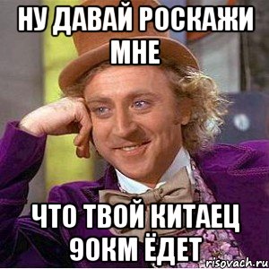 ну давай роскажи мне что твой китаец 90км ёдет, Мем Ну давай расскажи (Вилли Вонка)